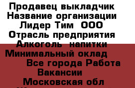 Продавец выкладчик › Название организации ­ Лидер Тим, ООО › Отрасль предприятия ­ Алкоголь, напитки › Минимальный оклад ­ 28 300 - Все города Работа » Вакансии   . Московская обл.,Железнодорожный г.